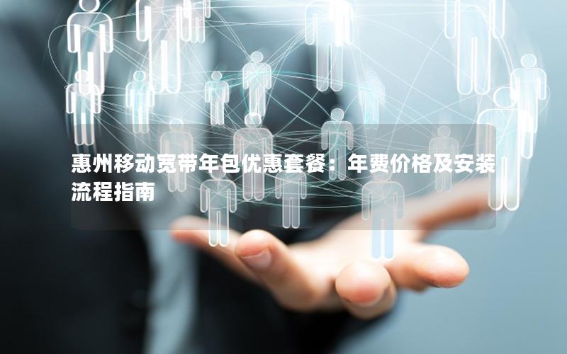 惠州移动宽带年包优惠套餐：年费价格及安装流程指南