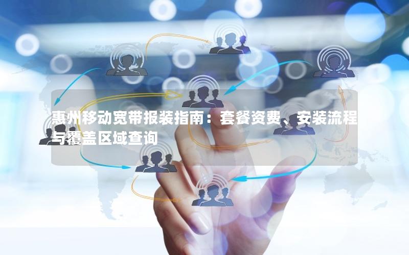 惠州移动宽带报装指南：套餐资费、安装流程与覆盖区域查询