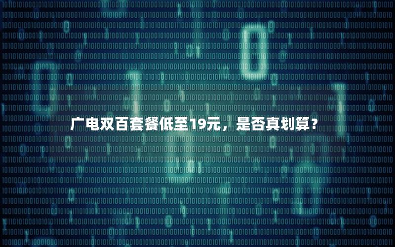 广电双百套餐低至19元，是否真划算？