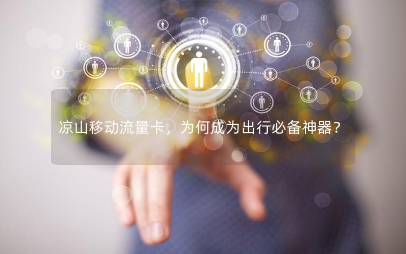 凉山移动流量卡，为何成为出行必备神器？