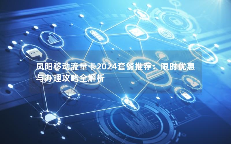 凤阳移动流量卡2024套餐推荐：限时优惠与办理攻略全解析