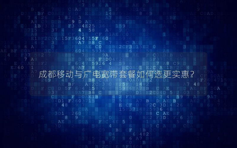 成都移动与广电宽带套餐如何选更实惠？