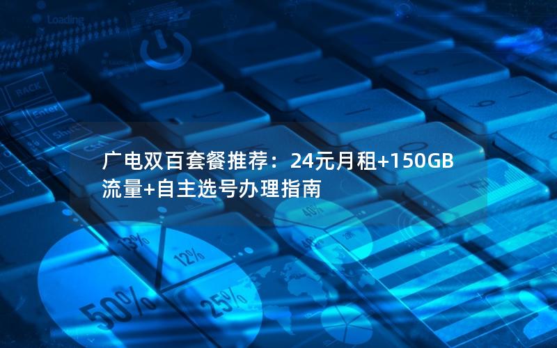 广电双百套餐推荐：24元月租+150GB流量+自主选号办理指南
