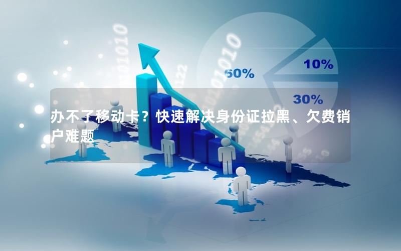 办不了移动卡？快速解决身份证拉黑、欠费销户难题
