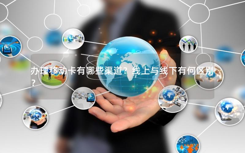 办理移动卡有哪些渠道？线上与线下有何区别？