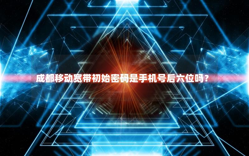 成都移动宽带初始密码是手机号后六位吗？