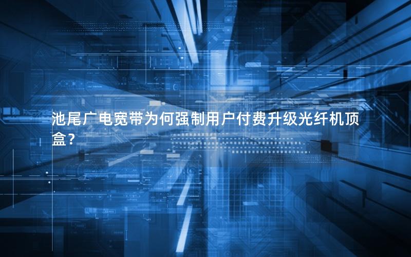 池尾广电宽带为何强制用户付费升级光纤机顶盒？