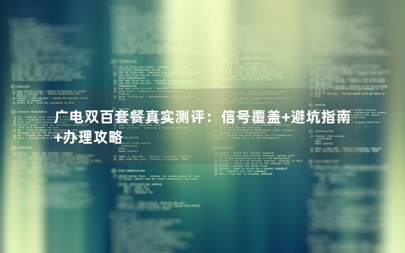 广电双百套餐真实测评：信号覆盖+避坑指南+办理攻略