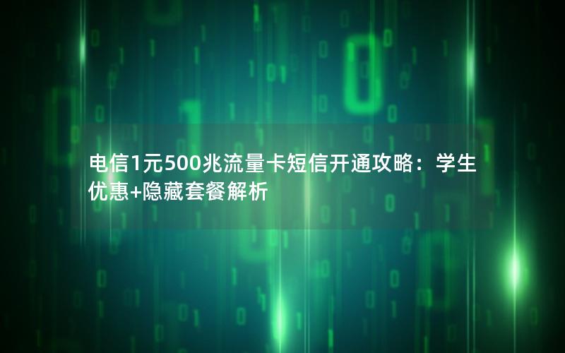 电信1元500兆流量卡短信开通攻略：学生优惠+隐藏套餐解析