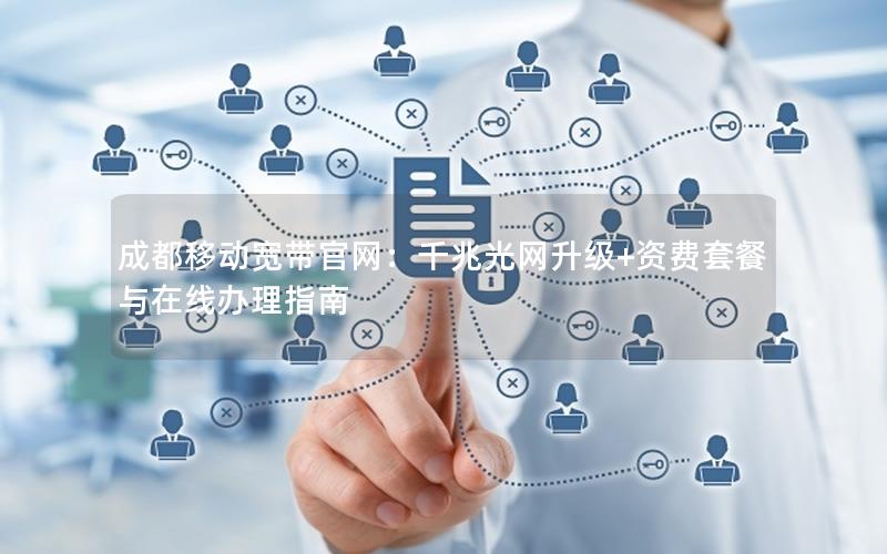 成都移动宽带官网：千兆光网升级+资费套餐与在线办理指南