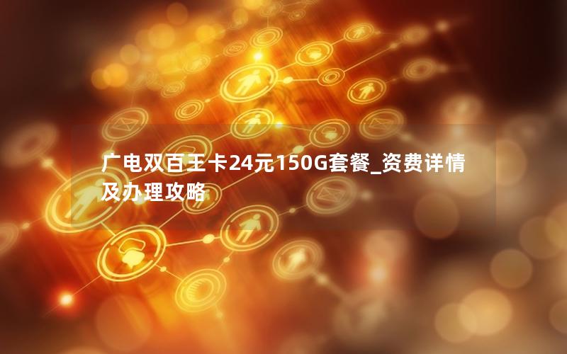 广电双百王卡24元150G套餐_资费详情及办理攻略