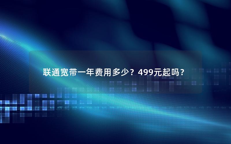 联通宽带一年费用多少？499元起吗？