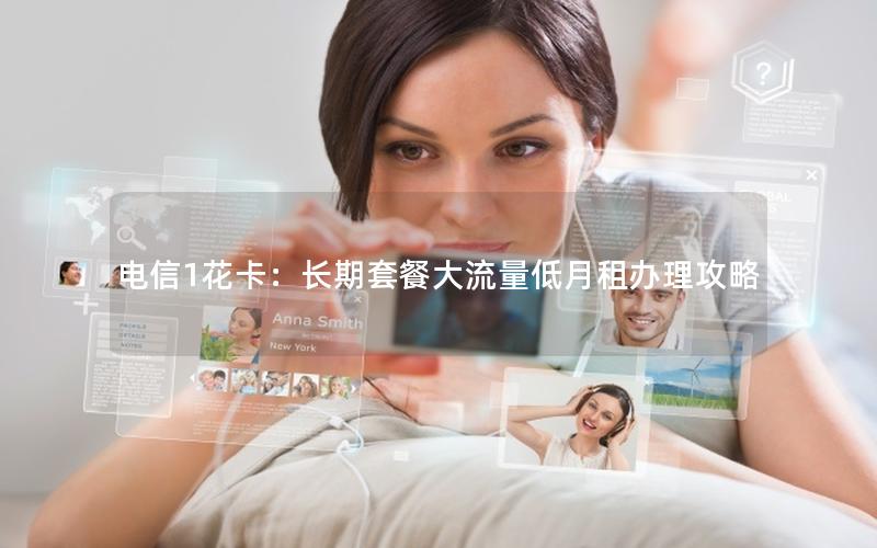 电信1花卡：长期套餐大流量低月租办理攻略