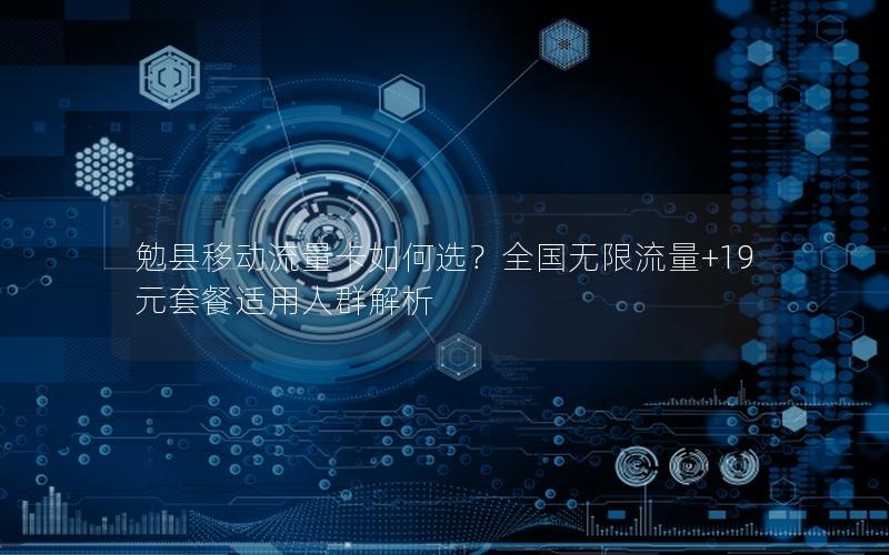 勉县移动流量卡如何选？全国无限流量+19元套餐适用人群解析