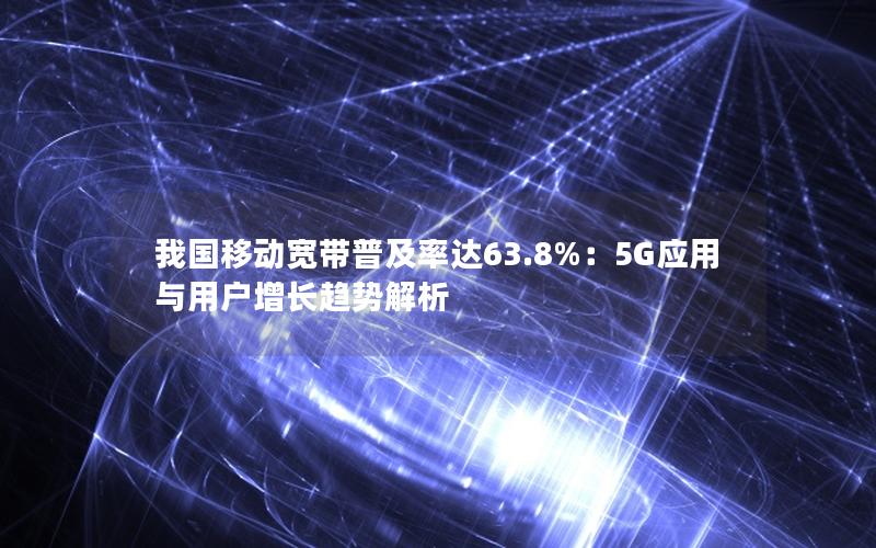 我国移动宽带普及率达63.8%：5G应用与用户增长趋势解析