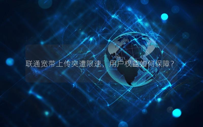 联通宽带上传突遭限速，用户权益如何保障？