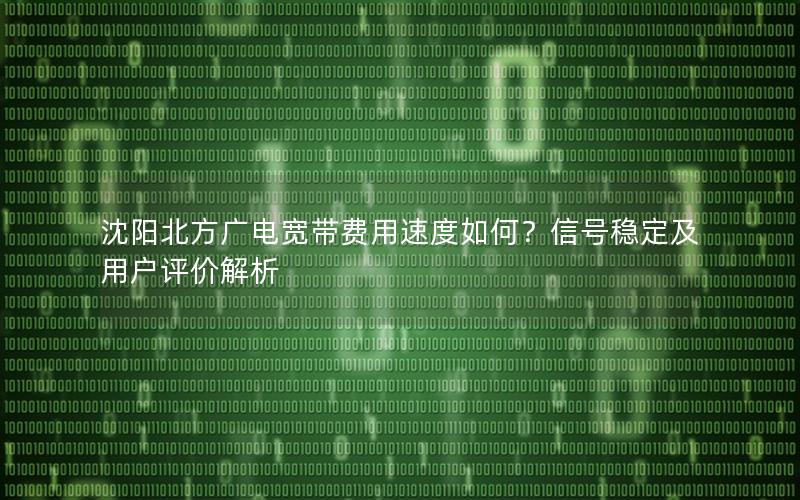 沈阳北方广电宽带费用速度如何？信号稳定及用户评价解析