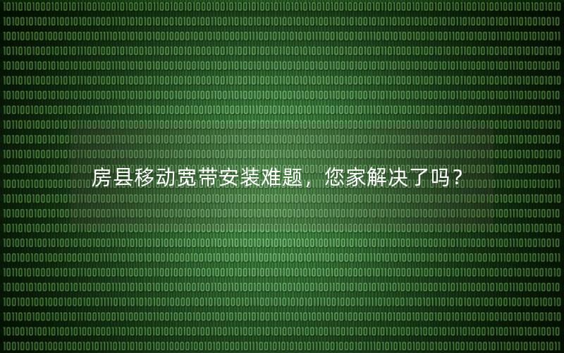 房县移动宽带安装难题，您家解决了吗？