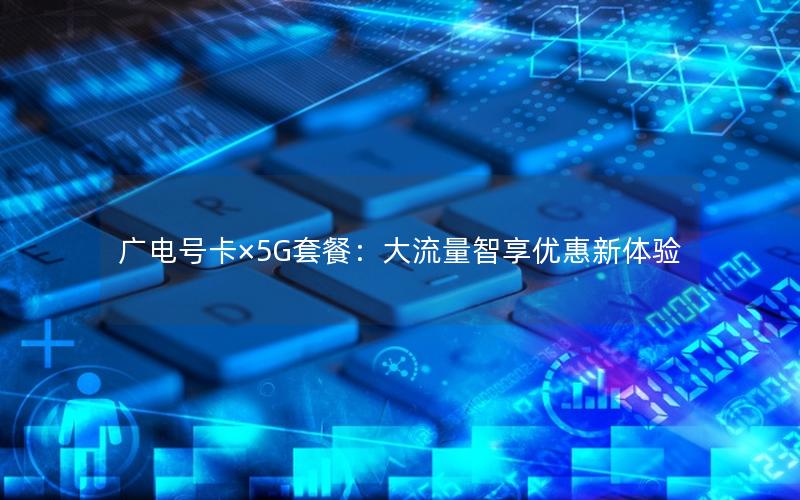 广电号卡×5G套餐：大流量智享优惠新体验