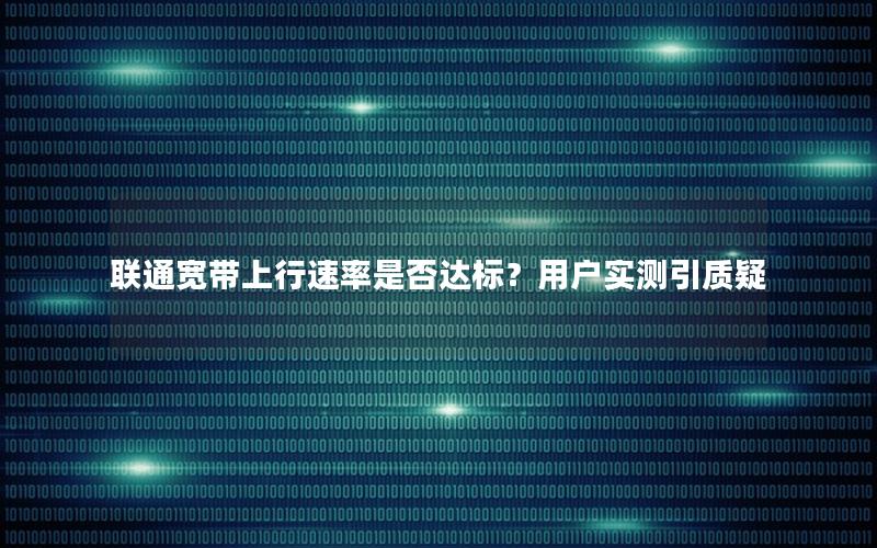 联通宽带上行速率是否达标？用户实测引质疑