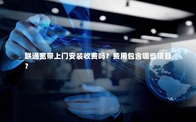 联通宽带上门安装收费吗？费用包含哪些项目？