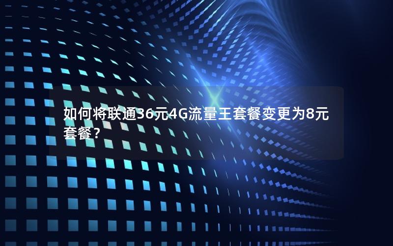 如何将联通36元4G流量王套餐变更为8元套餐？