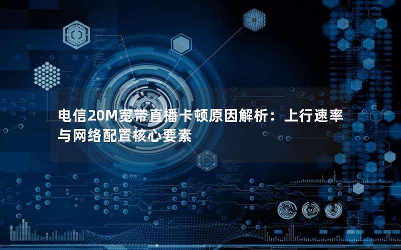 电信20M宽带直播卡顿原因解析：上行速率与网络配置核心要素
