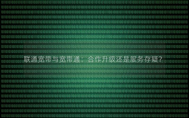 联通宽带与宽带通：合作升级还是服务存疑？