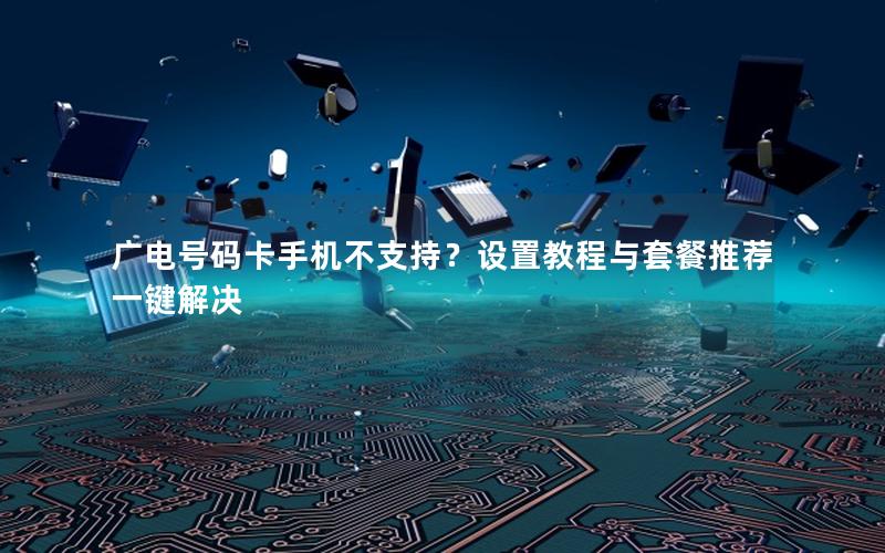 广电号码卡手机不支持？设置教程与套餐推荐一键解决