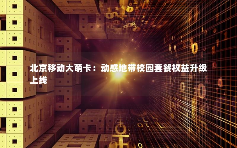 北京移动大萌卡：动感地带校园套餐权益升级上线