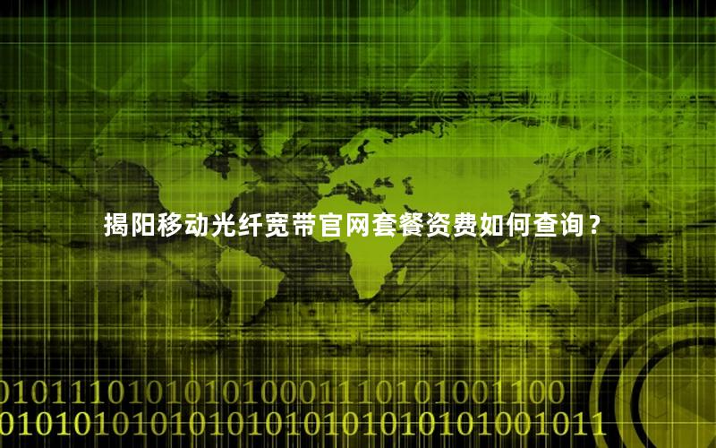 揭阳移动光纤宽带官网套餐资费如何查询？