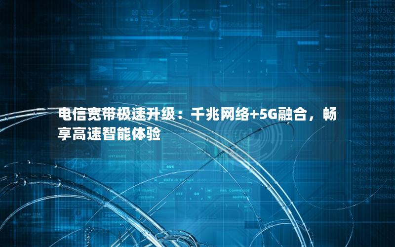 电信宽带极速升级：千兆网络+5G融合，畅享高速智能体验
