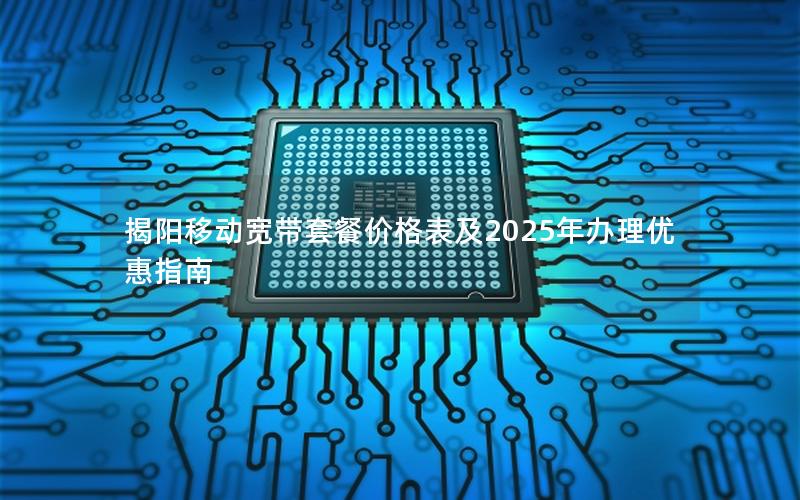 揭阳移动宽带套餐价格表及2025年办理优惠指南