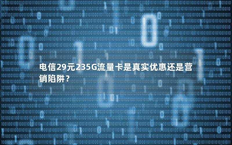电信29元235G流量卡是真实优惠还是营销陷阱？