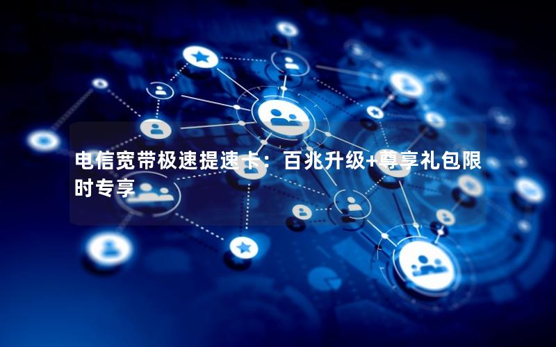 电信宽带极速提速卡：百兆升级+尊享礼包限时专享