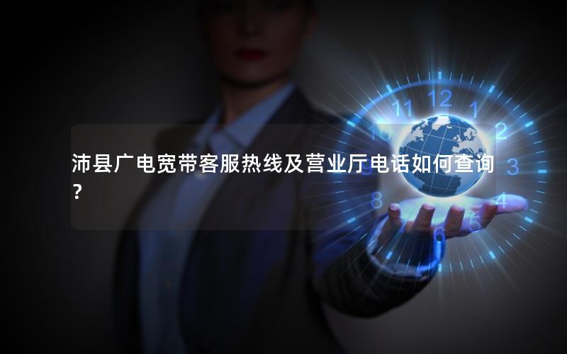 沛县广电宽带客服热线及营业厅电话如何查询？