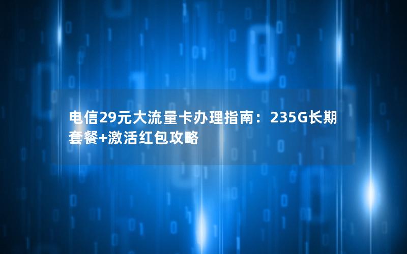电信29元大流量卡办理指南：235G长期套餐+激活红包攻略