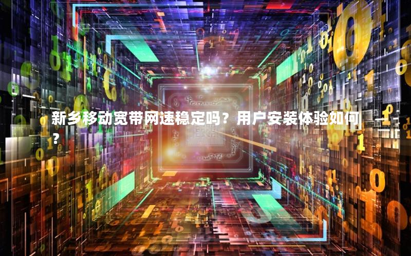 新乡移动宽带网速稳定吗？用户安装体验如何？