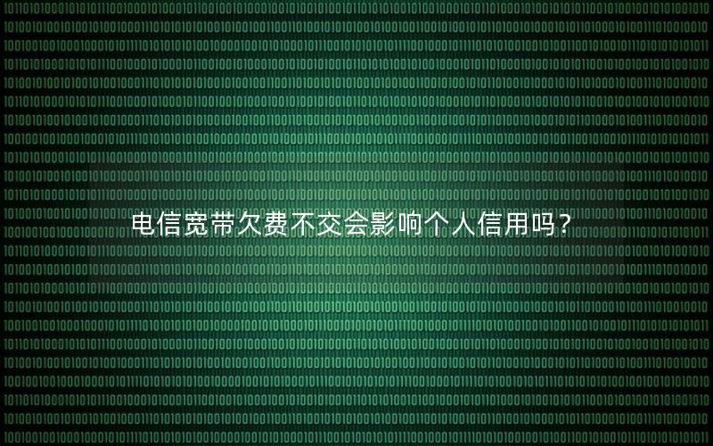 电信宽带欠费不交会影响个人信用吗？