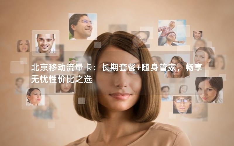 北京移动流量卡：长期套餐+随身管家，畅享无忧性价比之选