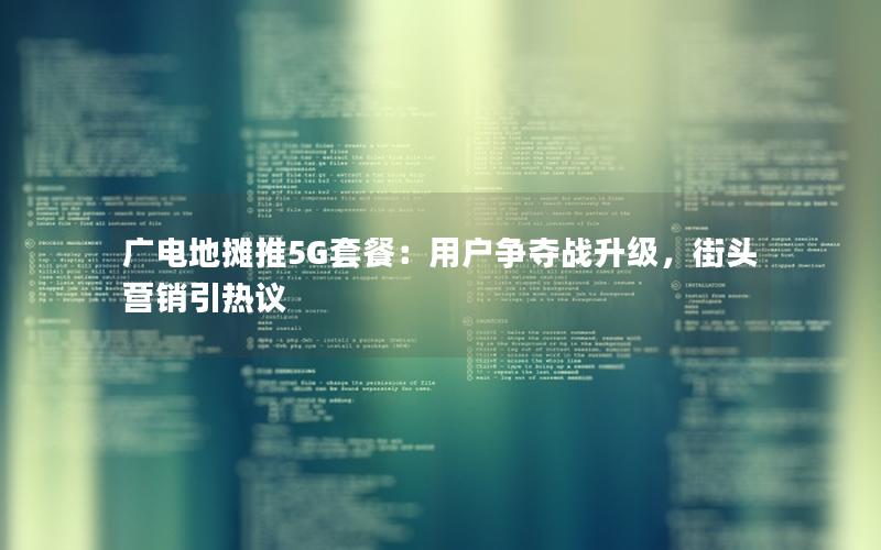 广电地摊推5G套餐：用户争夺战升级，街头营销引热议