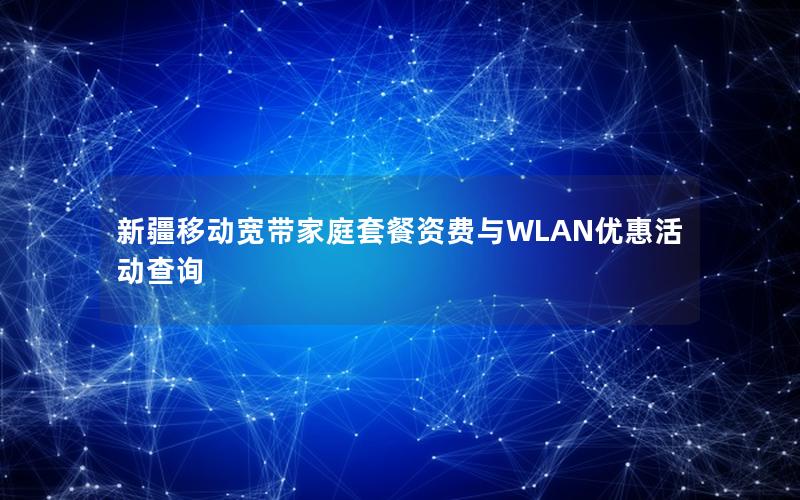 新疆移动宽带家庭套餐资费与WLAN优惠活动查询