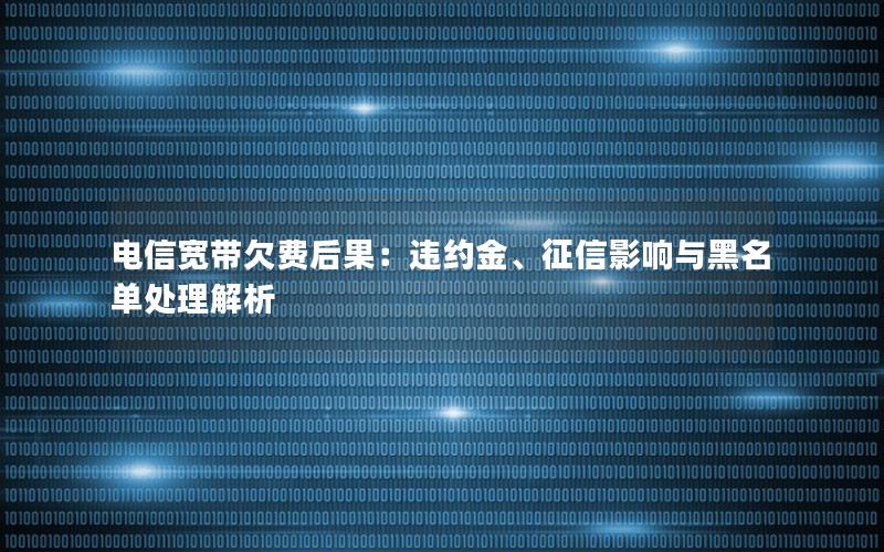 电信宽带欠费后果：违约金、征信影响与黑名单处理解析