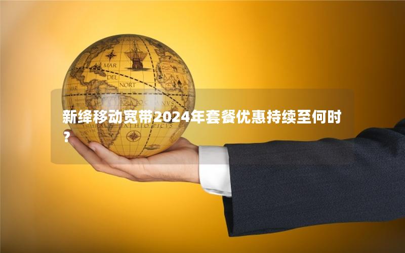 新绛移动宽带2024年套餐优惠持续至何时？