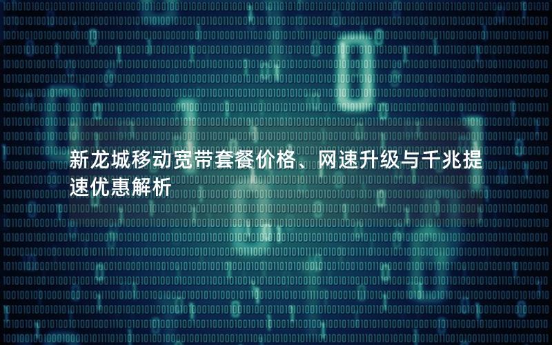 新龙城移动宽带套餐价格、网速升级与千兆提速优惠解析