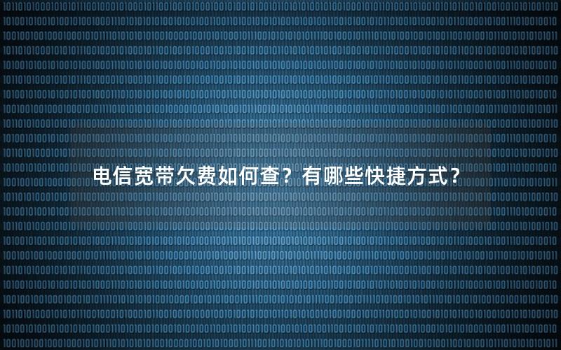 电信宽带欠费如何查？有哪些快捷方式？
