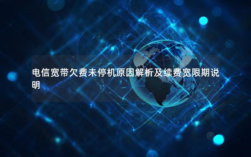 电信宽带欠费未停机原因解析及续费宽限期说明