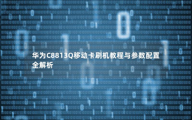 华为C8813Q移动卡刷机教程与参数配置全解析