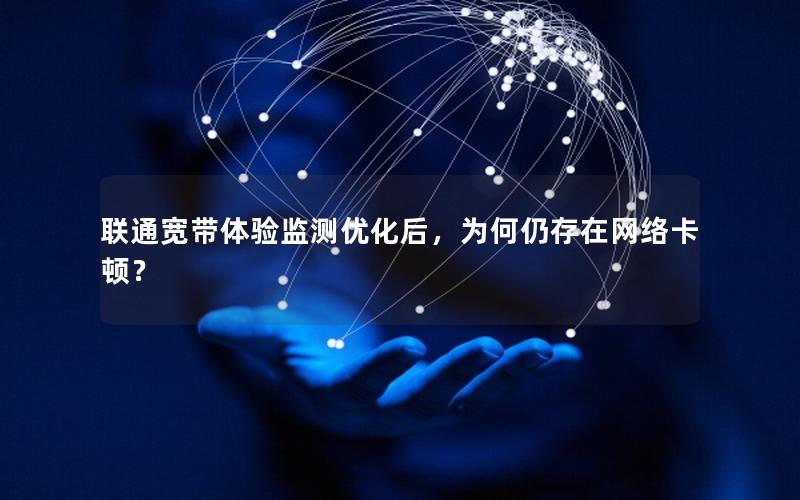 联通宽带体验监测优化后，为何仍存在网络卡顿？