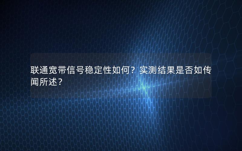联通宽带信号稳定性如何？实测结果是否如传闻所述？